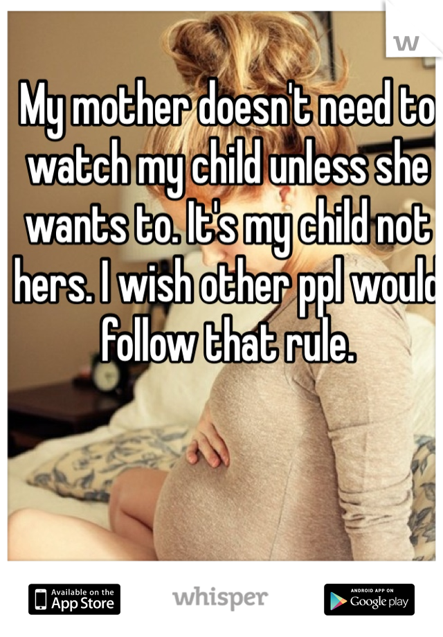 My mother doesn't need to watch my child unless she wants to. It's my child not hers. I wish other ppl would follow that rule.