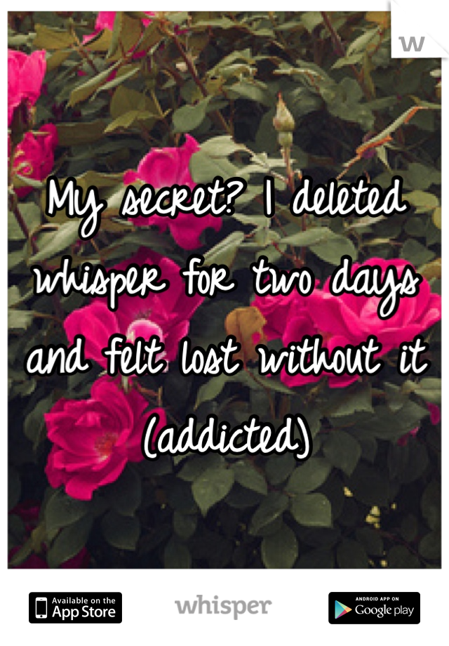 My secret? I deleted whisper for two days and felt lost without it (addicted) 