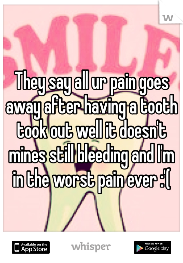 They say all ur pain goes away after having a tooth took out well it doesn't mines still bleeding and I'm in the worst pain ever :'( 