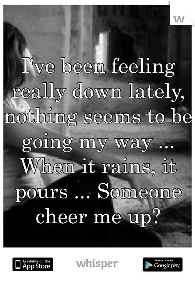 I've been feeling really down lately, nothing seems to be going my way ... When it rains, it pours ... Someone cheer me up?