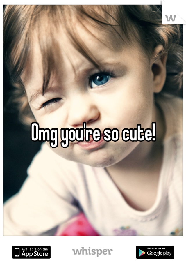Omg you're so cute!