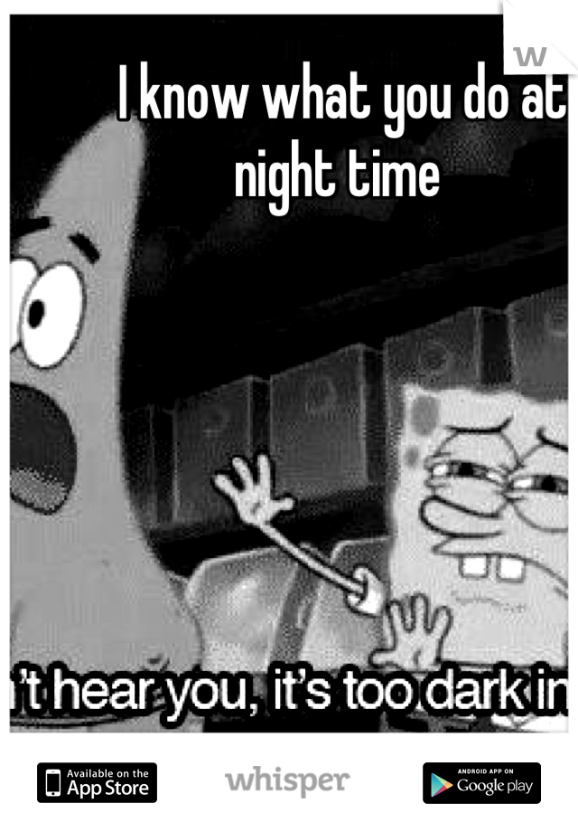 I know what you do at night time 