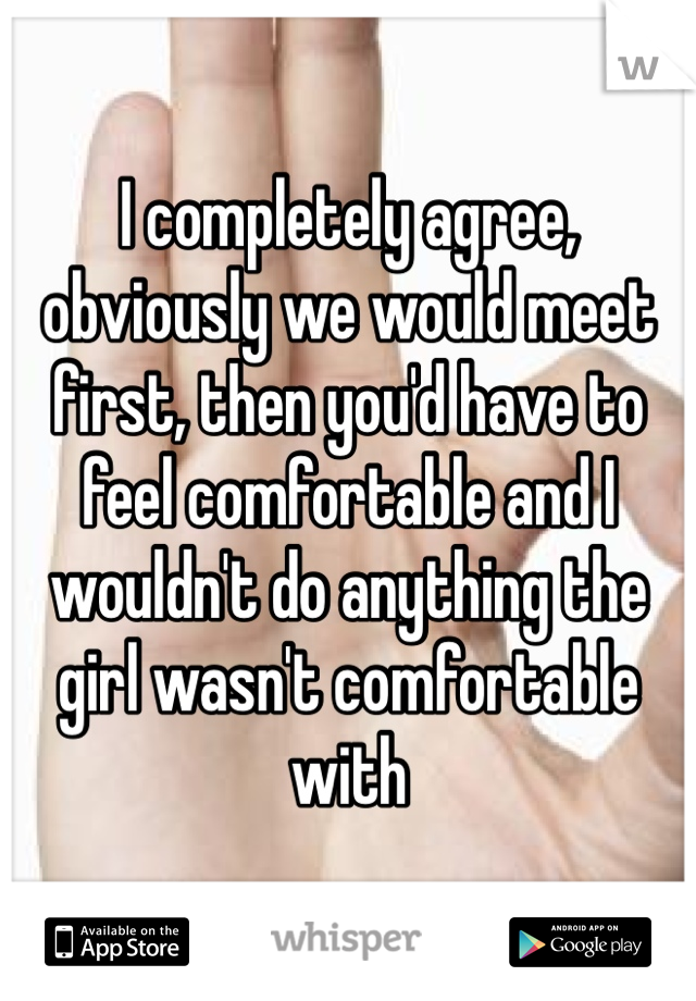 I completely agree, obviously we would meet first, then you'd have to feel comfortable and I wouldn't do anything the girl wasn't comfortable with