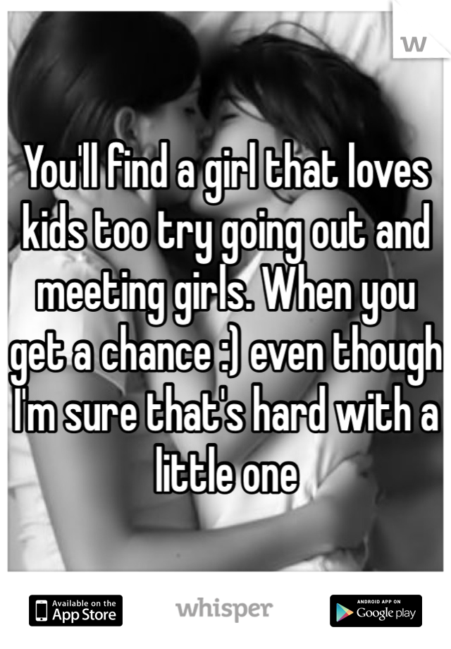 You'll find a girl that loves kids too try going out and meeting girls. When you get a chance :) even though I'm sure that's hard with a little one