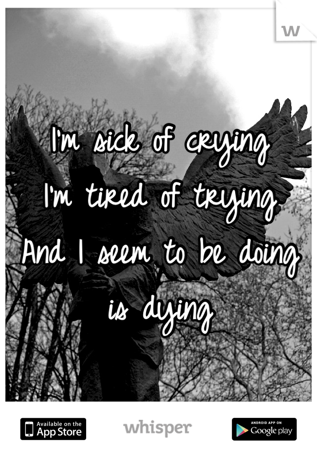 I'm sick of crying
I'm tired of trying
And I seem to be doing is dying