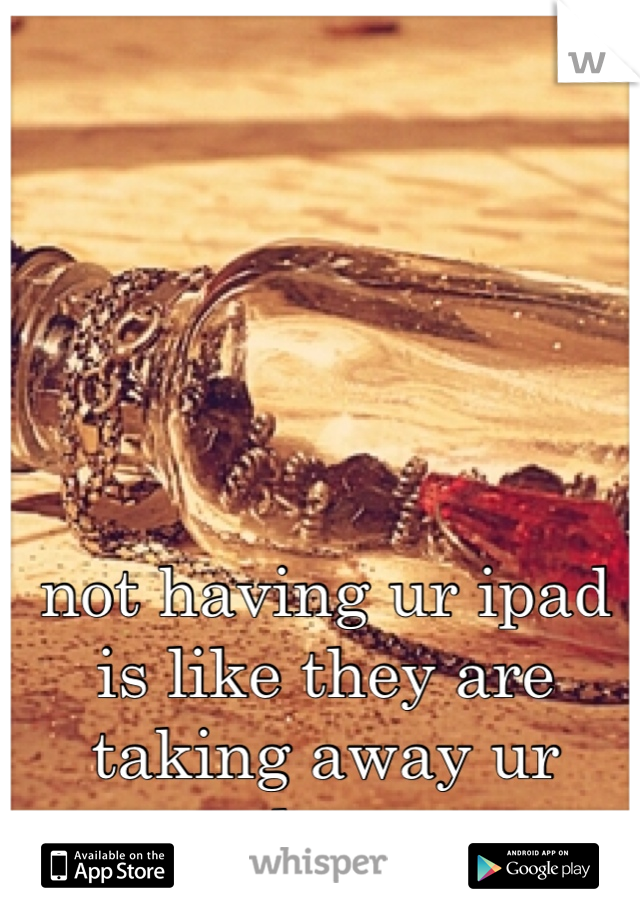 not having ur ipad is like they are taking away ur drug
