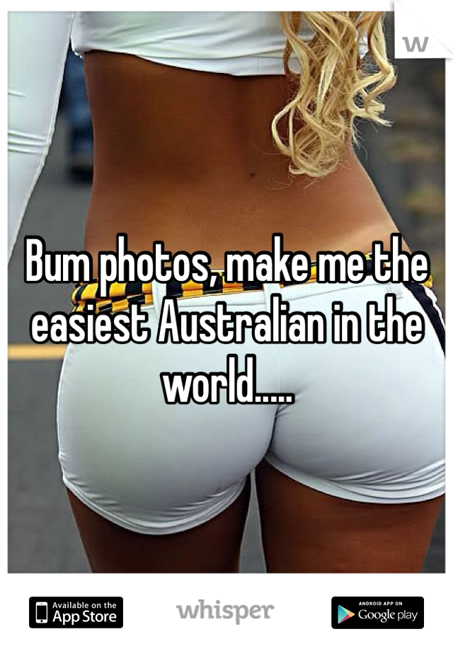 Bum photos, make me the easiest Australian in the world.....