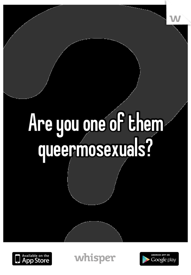 Are you one of them queermosexuals?
