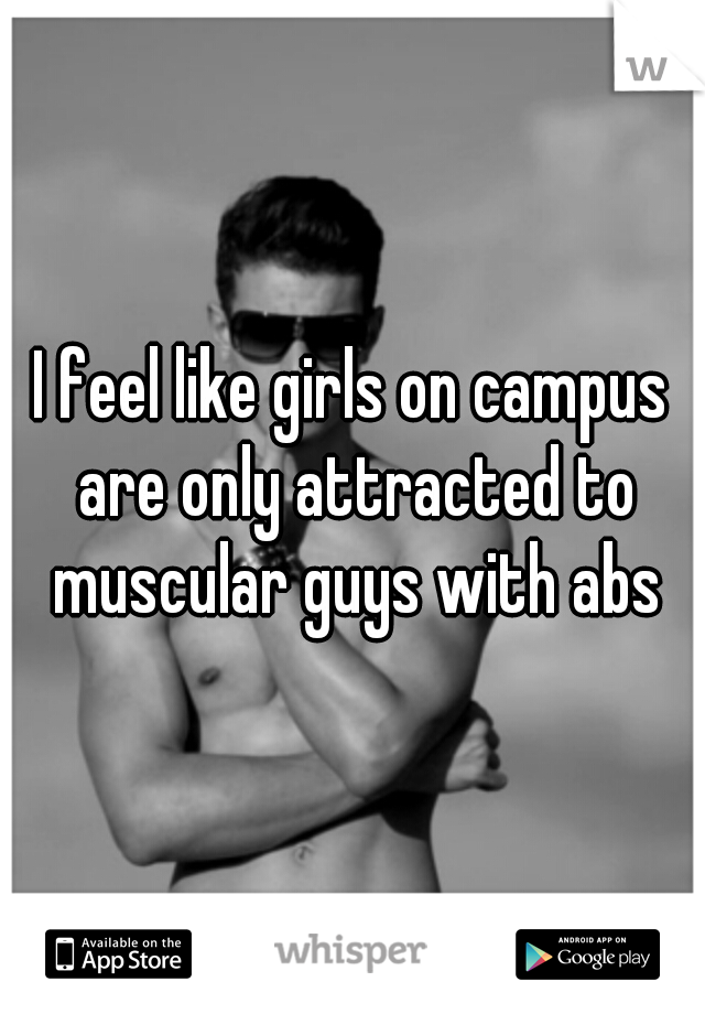 I feel like girls on campus are only attracted to muscular guys with abs