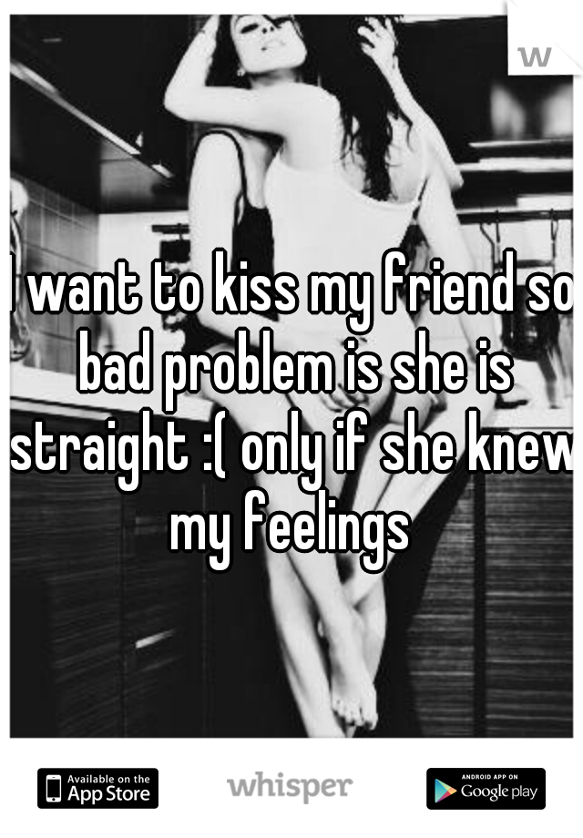 I want to kiss my friend so bad problem is she is straight :( only if she knew my feelings 