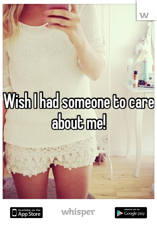 Wish I had someone to care about me! 