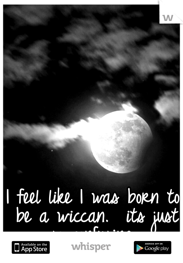 I feel like I was born to be a wiccan.  its just so confusing...