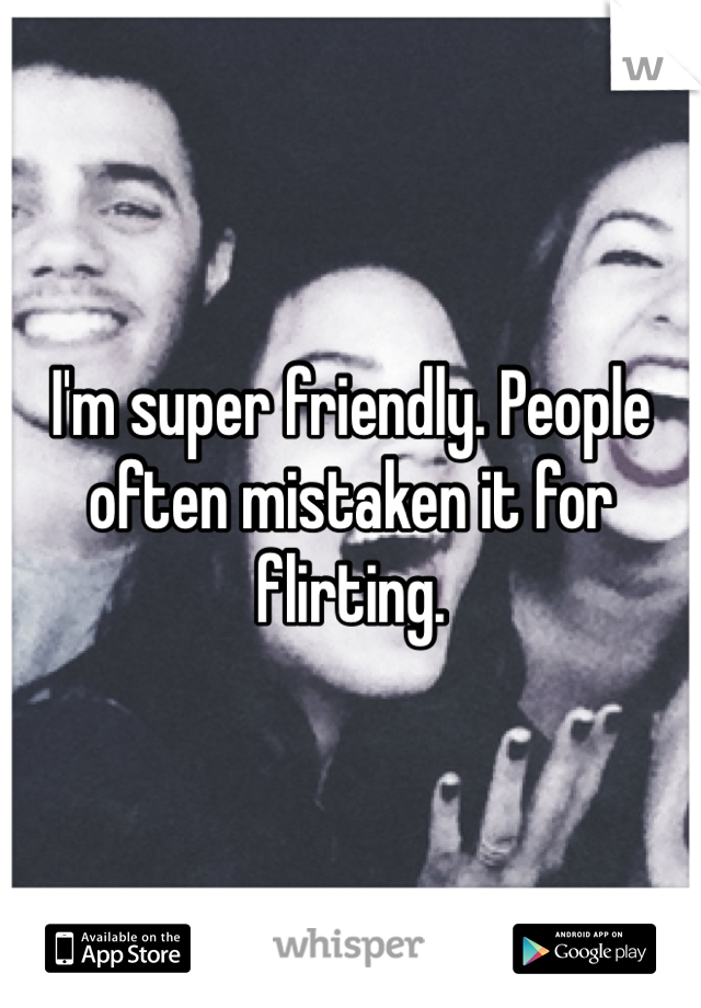 I'm super friendly. People often mistaken it for flirting. 