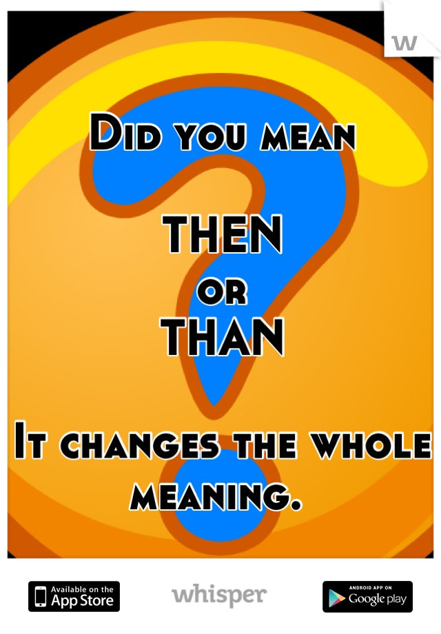 Did you mean

THEN
or
THAN

It changes the whole meaning. 