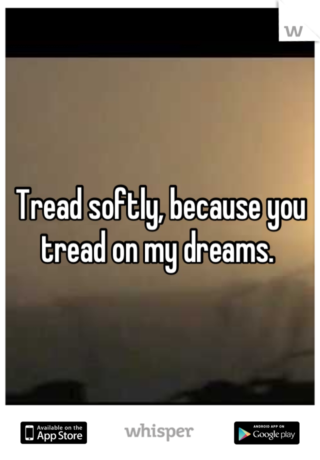 Tread softly, because you tread on my dreams. 
