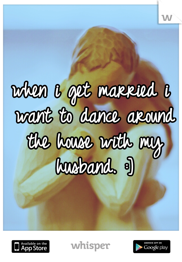 when i get married i want to dance around the house with my husband. :]