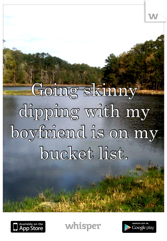 Going skinny dipping with my boyfriend is on my bucket list.