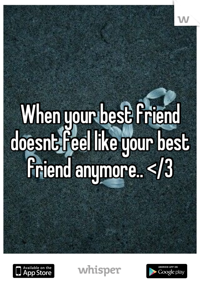 When your best friend doesnt feel like your best friend anymore.. </3