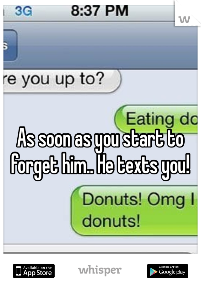 As soon as you start to forget him.. He texts you! 