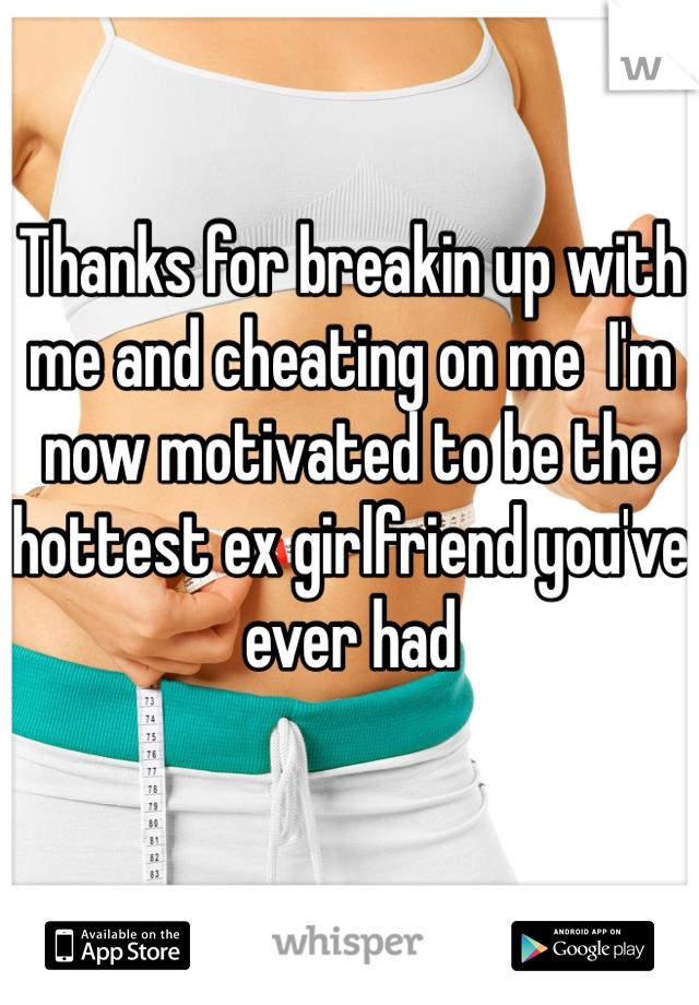 Thanks for breakin up with me and cheating on me  I'm now motivated to be the hottest ex girlfriend you've ever had 

