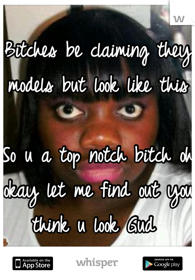 Bitches be claiming they models but look like this 

So u a top notch bitch oh okay let me find out you think u look Gud 