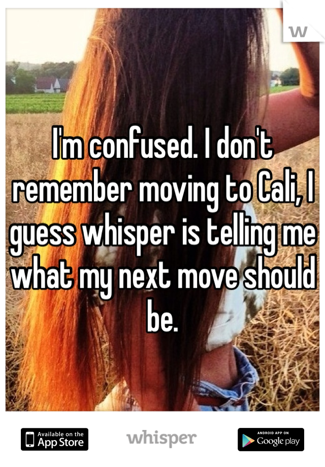 I'm confused. I don't remember moving to Cali, I guess whisper is telling me what my next move should be. 
