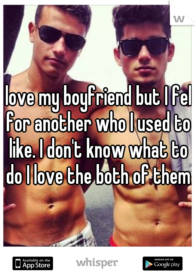 I love my boyfriend but I fell for another who I used to like. I don't know what to do I love the both of them♥