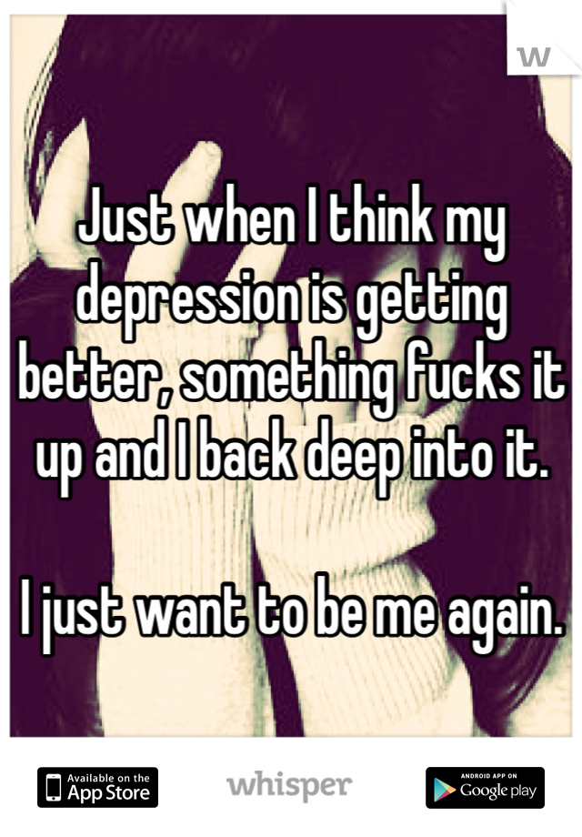 Just when I think my depression is getting better, something fucks it up and I back deep into it. 

I just want to be me again.