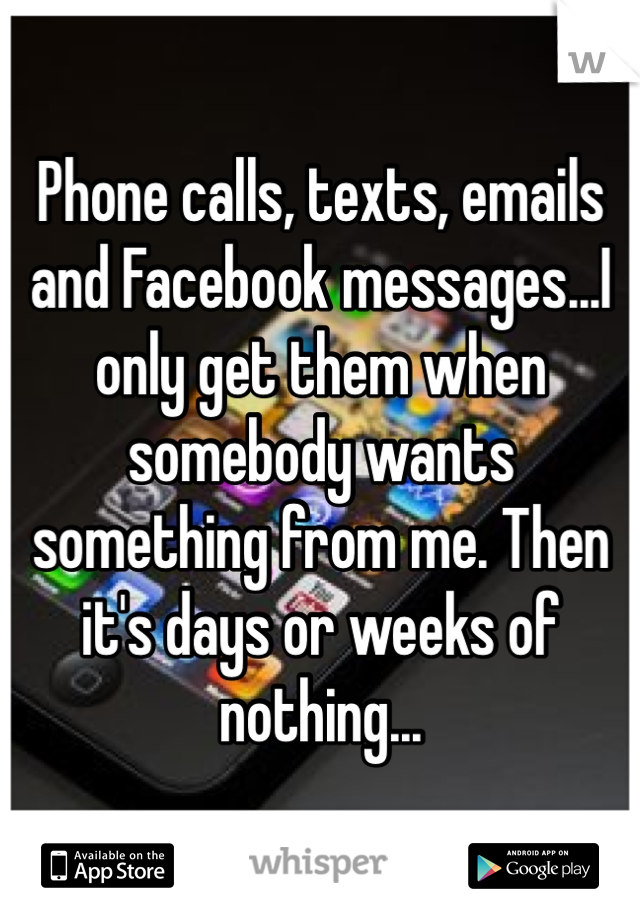 Phone calls, texts, emails and Facebook messages...I only get them when somebody wants something from me. Then it's days or weeks of nothing...