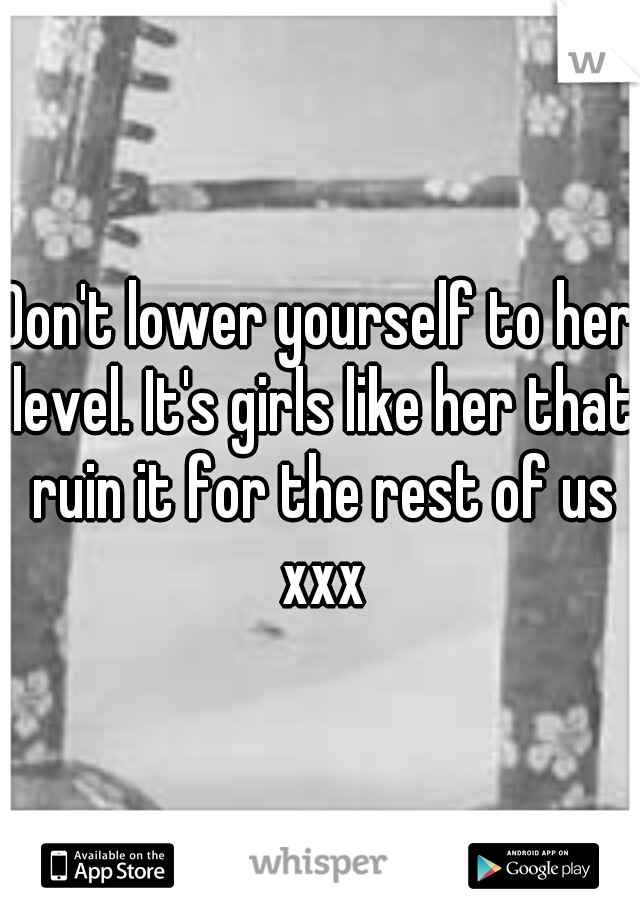 Don't lower yourself to her level. It's girls like her that ruin it for the rest of us xxx