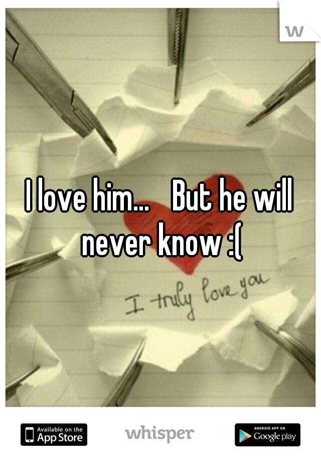 I love him... 
But he will never know :(