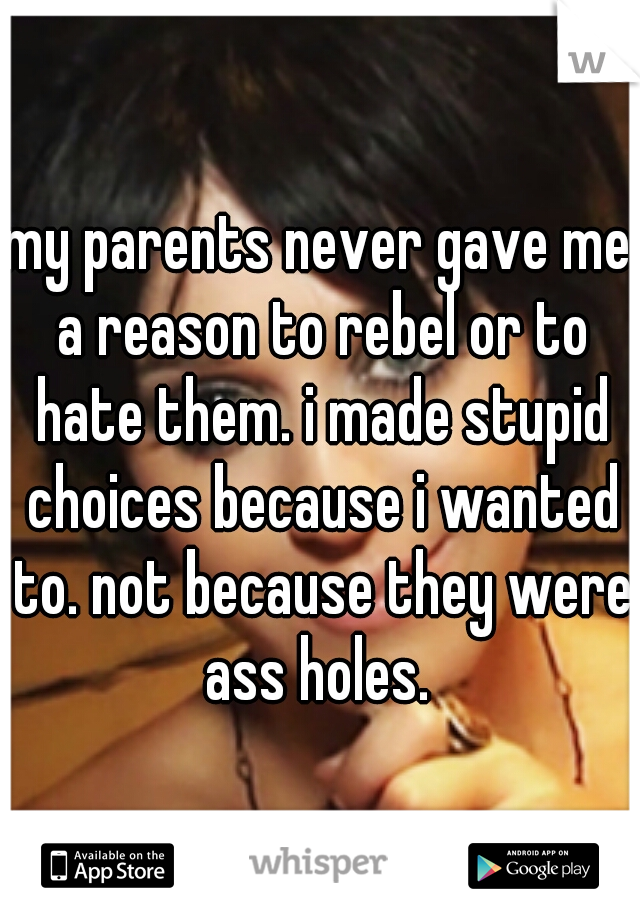 my parents never gave me a reason to rebel or to hate them. i made stupid choices because i wanted to. not because they were ass holes. 