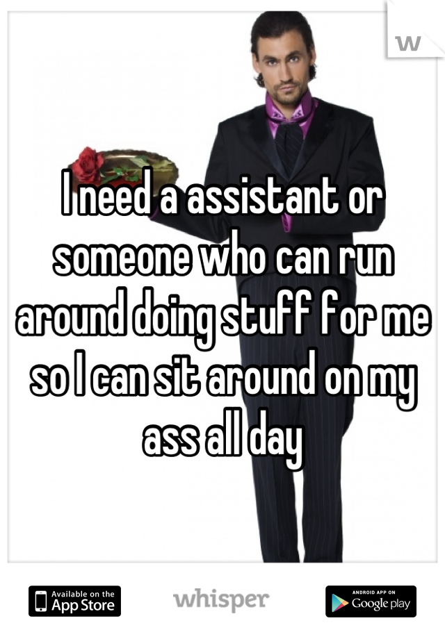 I need a assistant or someone who can run around doing stuff for me so I can sit around on my ass all day