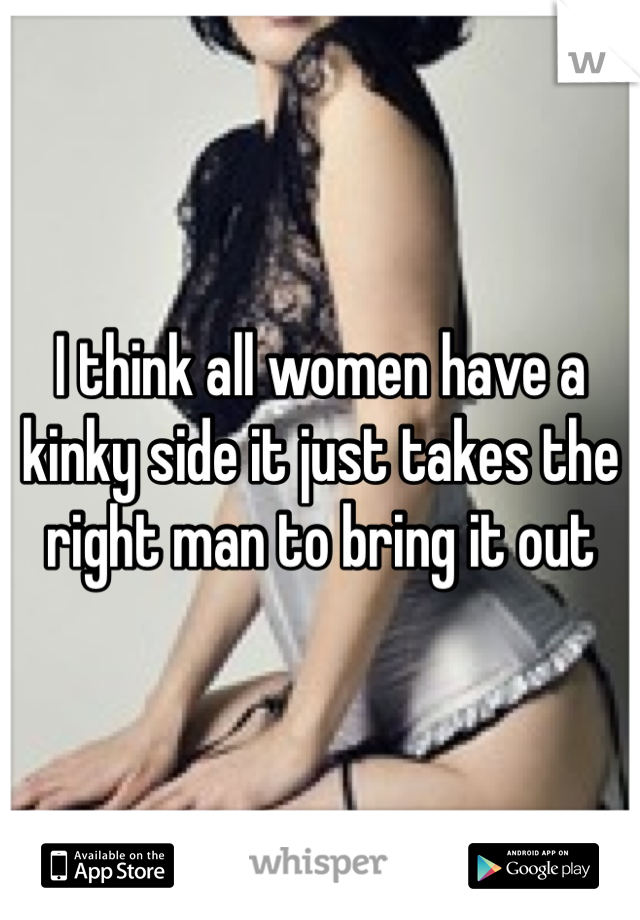 I think all women have a kinky side it just takes the right man to bring it out
