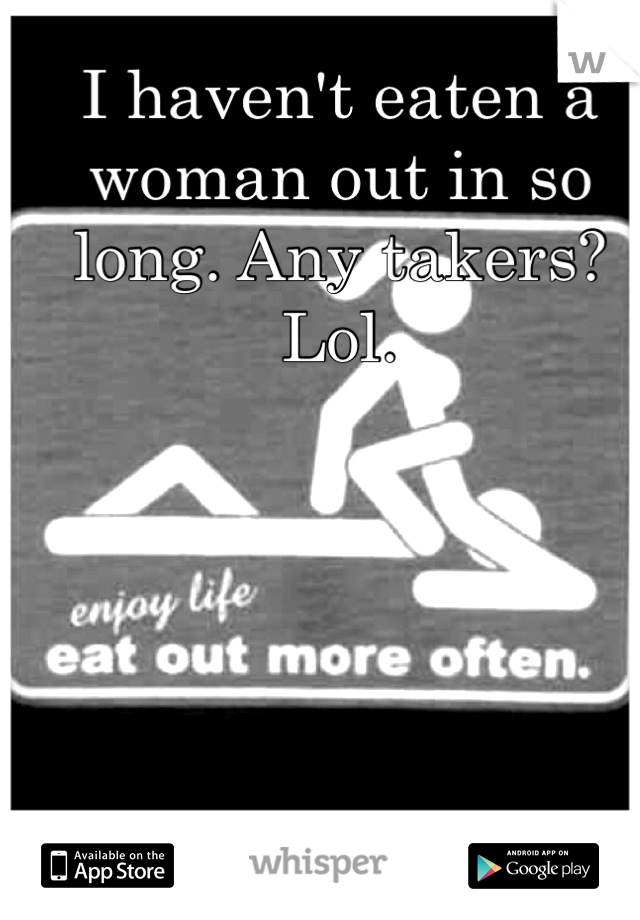 I haven't eaten a woman out in so long. Any takers? Lol.