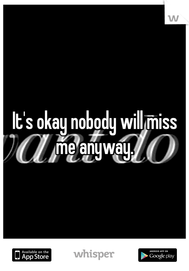 It's okay nobody will miss me anyway.