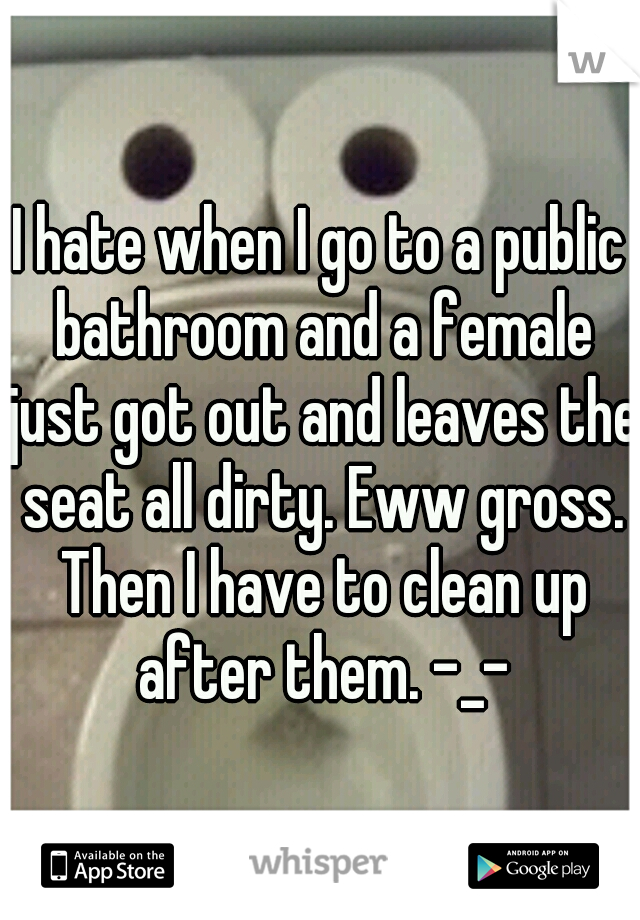 I hate when I go to a public bathroom and a female just got out and leaves the seat all dirty. Eww gross. Then I have to clean up after them. -_-