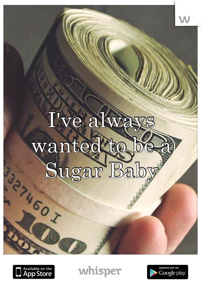 I've always 
wanted to be a 
Sugar Baby