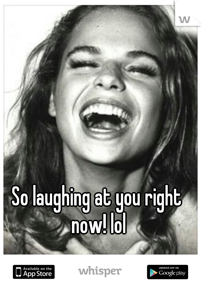 So laughing at you right now! lol
