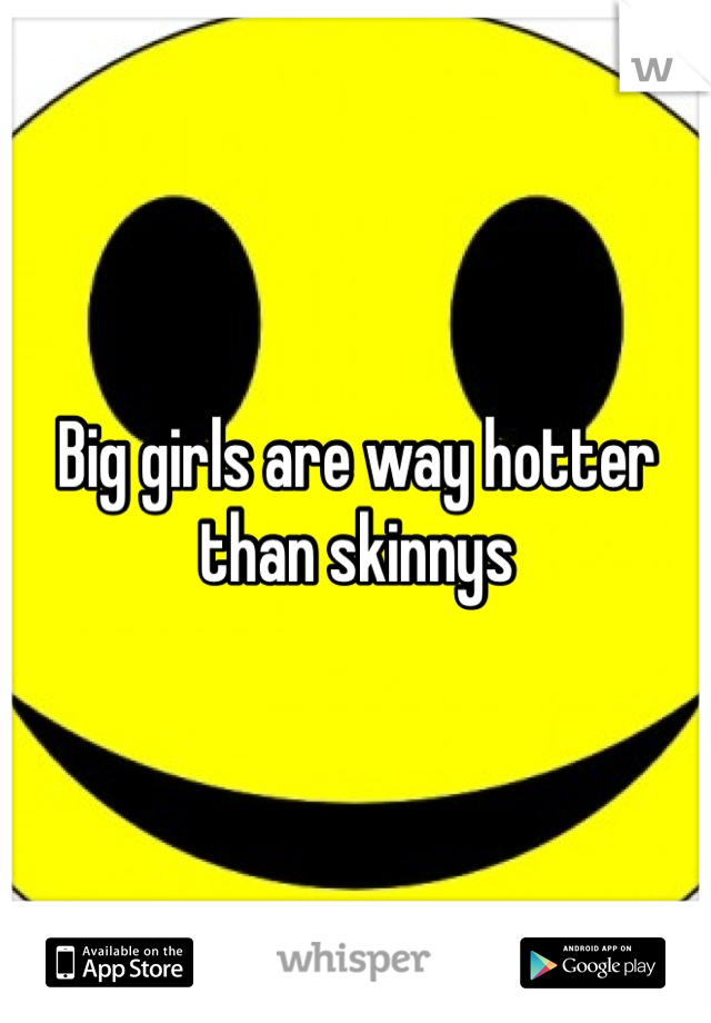 Big girls are way hotter than skinnys 
