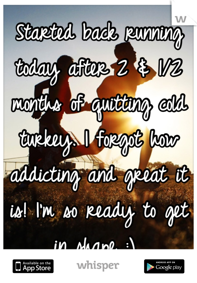 Started back running today after 2 & 1/2 months of quitting cold turkey. I forgot how addicting and great it is! I'm so ready to get in shape :) 