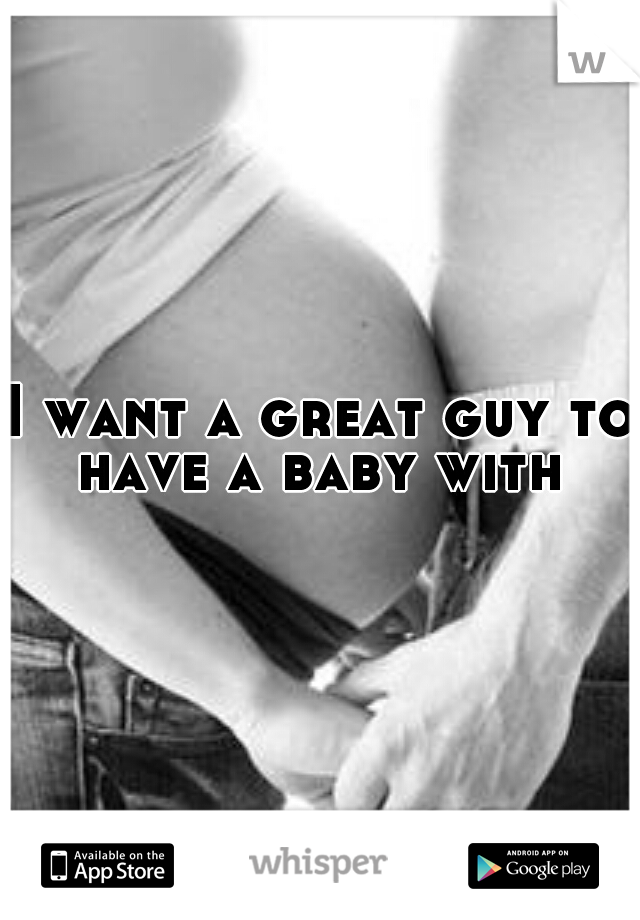 I want a great guy to have a baby with 