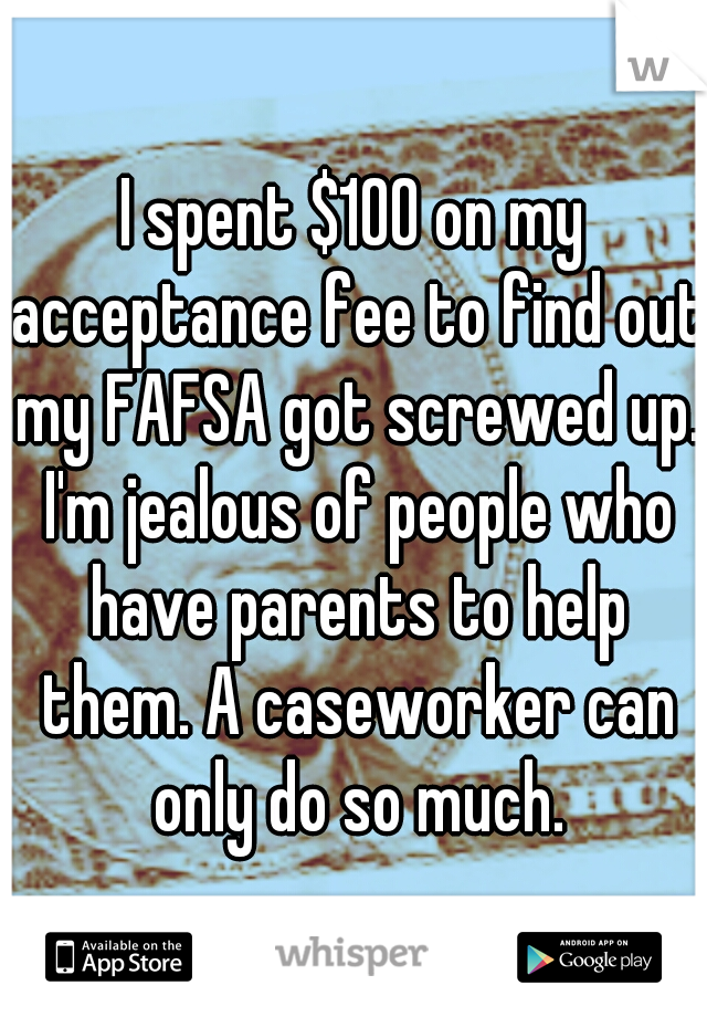 I spent $100 on my acceptance fee to find out my FAFSA got screwed up. I'm jealous of people who have parents to help them. A caseworker can only do so much.