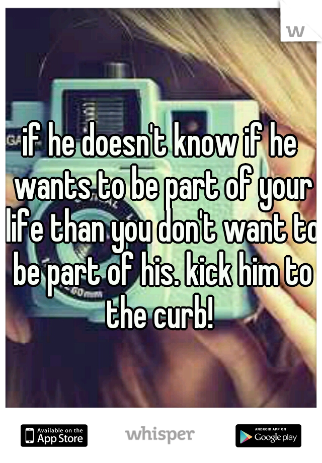 if he doesn't know if he wants to be part of your life than you don't want to be part of his. kick him to the curb! 