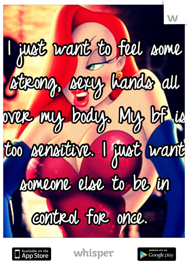 I just want to feel some strong, sexy hands all over my body. My bf is too sensitive. I just want someone else to be in control for once. 