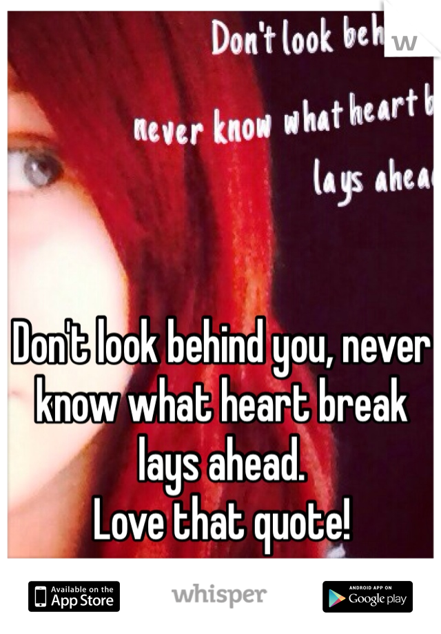 Don't look behind you, never know what heart break lays ahead.
Love that quote!