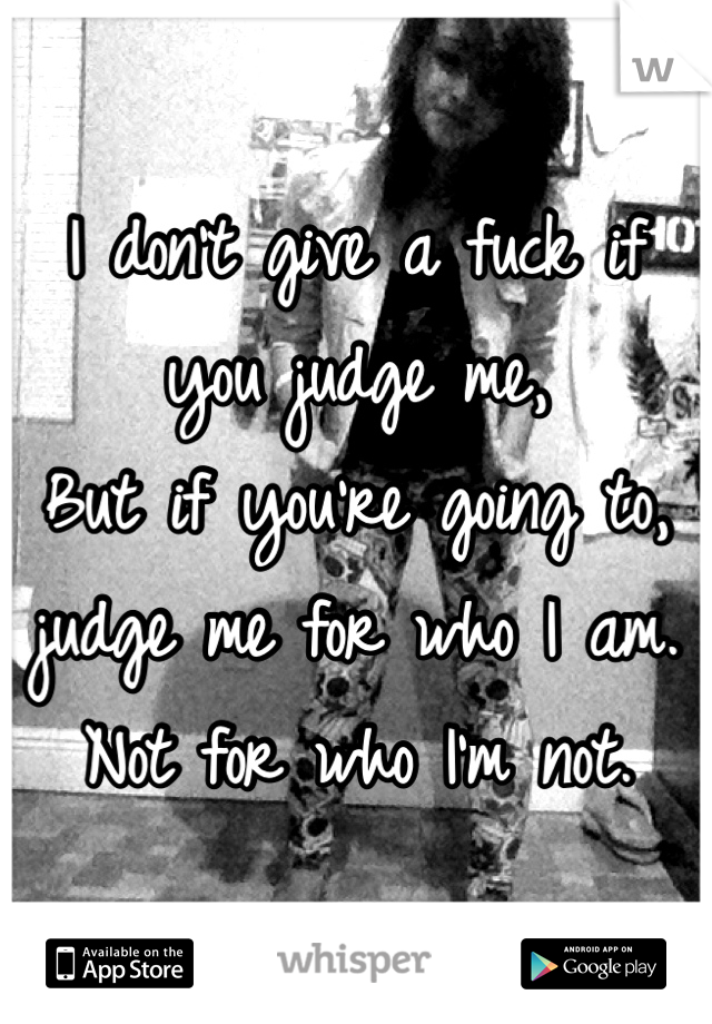 I don't give a fuck if you judge me,
But if you're going to, judge me for who I am. Not for who I'm not. 