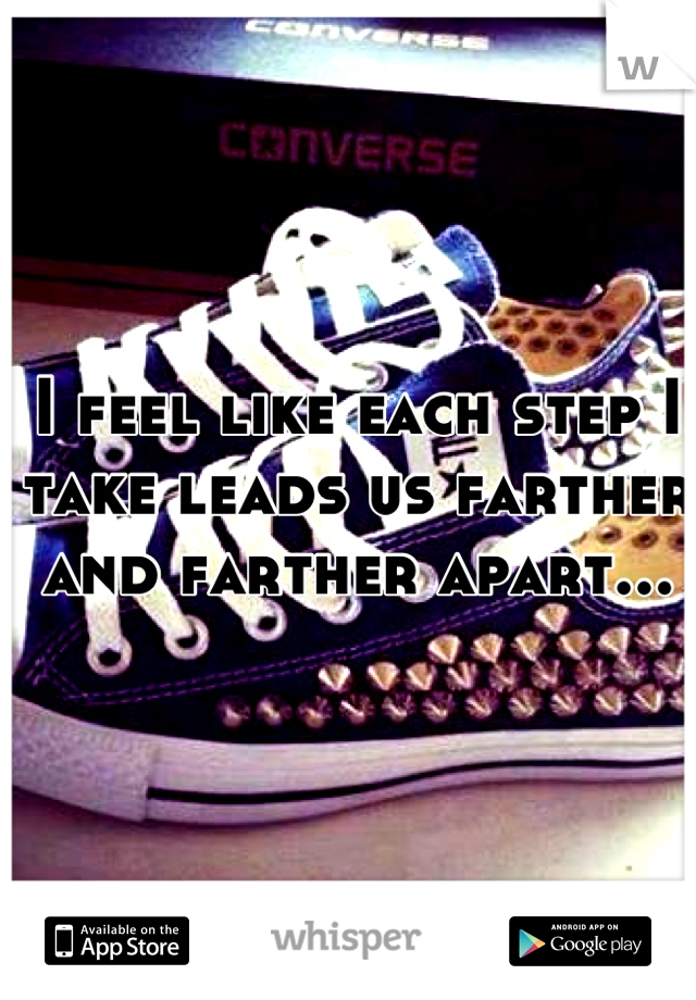 I feel like each step I take leads us farther and farther apart...