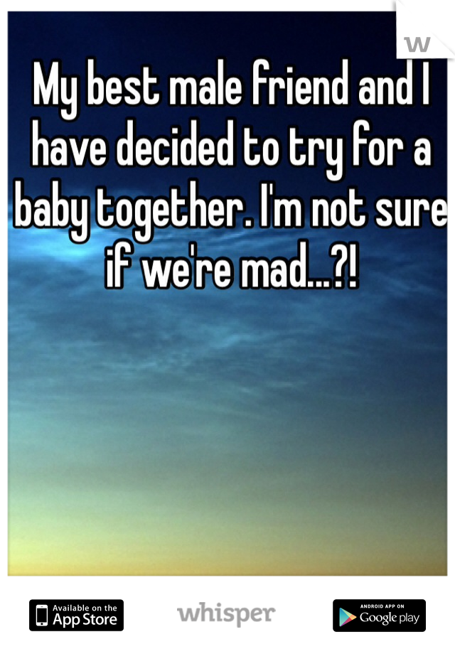 My best male friend and I have decided to try for a baby together. I'm not sure if we're mad...?!
