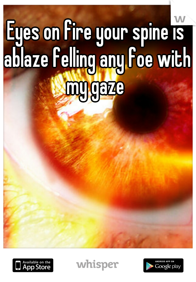 Eyes on fire your spine is ablaze felling any foe with my gaze 